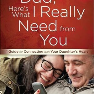 Dad, Here's What I Really Need from You: A Guide for Connecting with Your Daughter's Heart